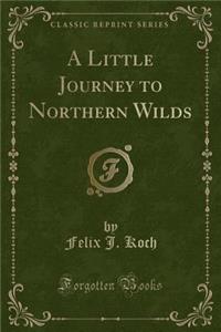 A Little Journey to Northern Wilds (Classic Reprint)