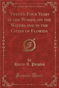 Twenty-Four Years in the Woods, on the Waters and in the Cities of Florida (Classic Reprint)