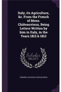 Italy, its Agriculture, &c. From the French of Mons. Châteauvieux, Being Letters Written by him in Italy, in the Years 1812 & 1813