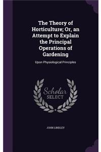 The Theory of Horticulture; Or, an Attempt to Explain the Principal Operations of Gardening