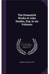 Dramatick Works of John Dryden, Esq. In six Volumes