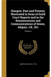 Glasgow, Past and Present, Illustrated in Dean of Guild Court Reports and in the Reminiscences and Communications of Senex, Aliquis, J.B., Etc; Volume 3
