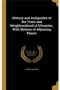 History and Antiquities of the Town and Neighbourhood of Uttoxeter, With Notices of Adjoining Places