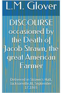 Discourse Occasioned by the Death of Jacob Strawn, the Great American Farmer. Delivered in Strawn's Hall, Jacksonville, ILL., September 17, 1865