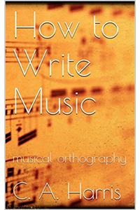 HOW TO WRITE MUSIC: MUSICAL ORTHOGRAPHY