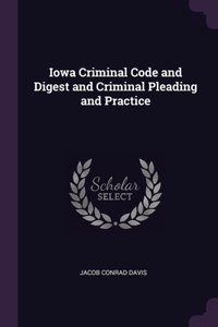 Iowa Criminal Code and Digest and Criminal Pleading and Practice