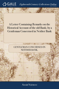 A Letter Containing Remarks on the Historical Account of the old Bank; by a Gentleman Concerned in Neither Bank