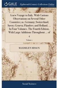 A new Voyage to Italy. With Curious Observations on Several Other Countries; as, Germany; Switzerland; Savoy; Geneva; Flanders; and Holland. ... In Four Volumes. The Fourth Edition, With Large Additions Throughout ... of 4; Volume 1