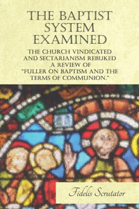 Baptist System Examined, The Church Vindicated and Sectarianism Rebuked - A Review of 