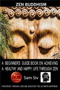 Zen Buddhism: A Beginner's Guide Book On Achieving A Healthy And Happy Life Through Zen: Find Peace Through Zen and Discover The Ultimate Happiness