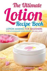 The Ultimate Lotion Recipe Book - Lotion Making for Beginners: Over 25 Homemade Lotion Recipes You Will Love!