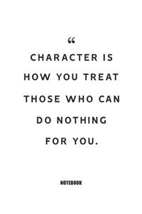 CHARACTER IS HOW YOU TREAT THOSE WHO CAN DO NOTHING FOR YOU Notebook
