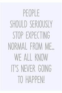 People Should Seriously Stop Expecting Normal From Me...We All Know It's Never Going To Happen!
