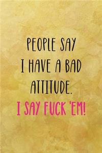 People say I have a bad attitude. I say fuck 'em!