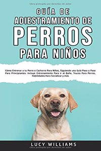 Guía de Adiestramiento de Perros Para Niños: Cómo entrenar a tu perro o cachorro para niños, siguiendo una guía paso a paso para principiantes: incluye entrenamiento para ir al baño, trucos par