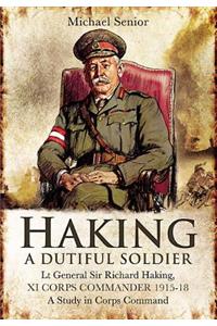 Haking: A Dutiful Soldier: LT Gen Sir Richard Haking, XI Corps Commander 1915-18, a Study in Corps Command