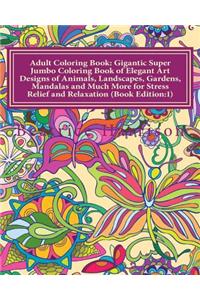 Adult Coloring Book: Gigantic Super Jumbo Coloring Book of Elegant Art Designs of Animals, Landscapes, Gardens, Mandalas and Much More for Stress Relief and Relaxation (Book Edition:1)