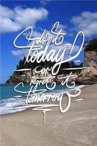 Do it today or regret it tomorrow