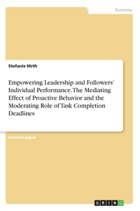 Empowering Leadership and Followers' Individual Performance. The Mediating Effect of Proactive Behavior and the Moderating Role of Task Completion Deadlines