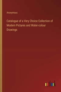 Catalogue of a Very Choice Collection of Modern Pictures and Water-colour Drawings