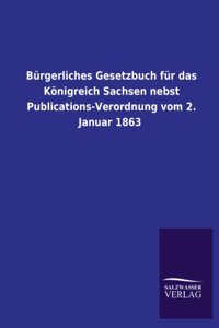 Burgerliches Gesetzbuch Fur Das Konigreich Sachsen Nebst Publications-Verordnung Vom 2. Januar 1863
