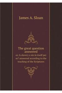 The great question answered or, Is slavery a sin in itself per se? answered according to the teaching of the Scriptures