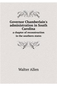 Governor Chamberlain's Administration in South Carolina a Chapter of Reconstruction in the Southern States