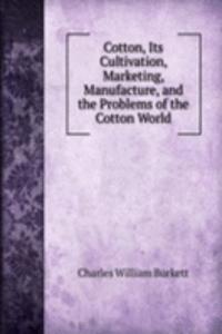 Cotton, Its Cultivation, Marketing, Manufacture, and the Problems of the Cotton World