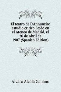 El teatro de D'Annunzio: estudio critico, leido en el Ateneo de Madrid, el 20 de Abril de 1907 (Spanish Edition)