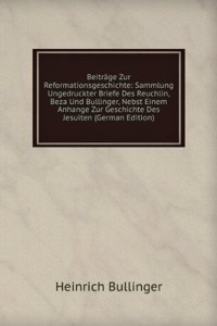 Beitrage Zur Reformationsgeschichte: Sammlung Ungedruckter Briefe Des Reuchlin, Beza Und Bullinger, Nebst Einem Anhange Zur Geschichte Des Jesuiten (German Edition)