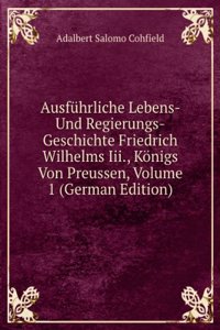 Ausfuhrliche Lebens-Und Regierungs-Geschichte Friedrich Wilhelms Iii, Konigs Von Preussen, Volume 1 (German Edition)