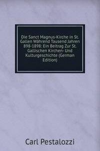 Die Sanct Magnus-Kirche in St. Gallen Wahrend Tausend Jahren 898-1898: Ein Beitrag Zur St. Gallischen Kirchen- Und Kulturgeschichte (German Edition)