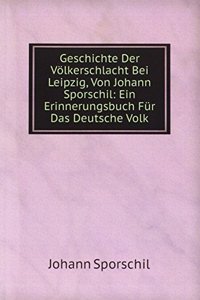 Geschichte Der Volkerschlacht Bei Leipzig, Von Johann Sporschil: Ein Erinnerungsbuch Fur Das Deutsche Volk