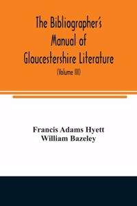 bibliographer's manual of Gloucestershire literature; being a classified catalogue of books, pamphlets, broadsides, and other printed matter relating to the county of Gloucester or to the city of Bristol, with descriptive and explanatory notes (Vol