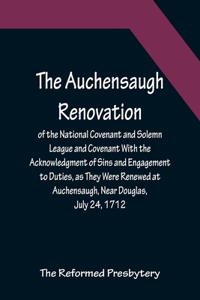 Auchensaugh Renovation of the National Covenant and Solemn League and Covenant With the Acknowledgment of Sins and Engagement to Duties, as They Were Renewed at Auchensaugh, Near Douglas, July 24, 1712. (Compared With the Editions of Paisley, 1820,