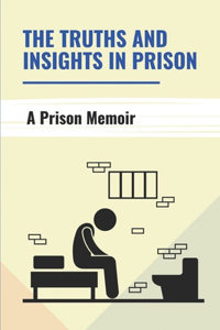 The Truths And Insights In Prison: A Prison Memoir: How Criminals Live In Prison