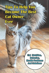 Tips To Help You Become The Best Cat Owner Ever_ Cat Nutrition, Behavior, Health Problems And Solutions