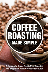 Coffee Roasting Made Simple A Complete Guide To Coffee Roasting For Beginners And Professionals Alike