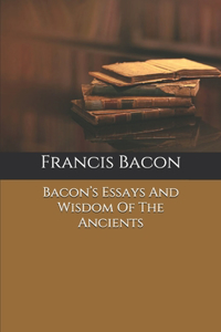 Bacon's Essays And Wisdom Of The Ancients