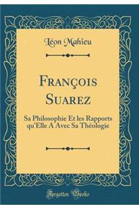 Franï¿½ois Suarez: Sa Philosophie Et Les Rapports Qu'elle a Avec Sa Thï¿½ologie (Classic Reprint)