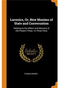 Laconics, Or, New Maxims of State and Conversation: Relating to the Affairs and Manners of the Present Times: In Three Parts