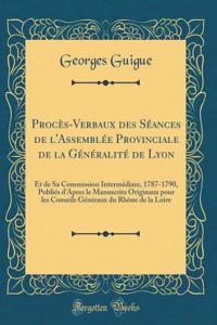 ProcÃ¨s-Verbaux Des SÃ©ances de l'AssemblÃ©e Provinciale de la GÃ©nÃ©ralitÃ© de Lyon: Et de Sa Commission IntermÃ©diare, 1787-1790, PubliÃ©s d'Apres Le Manuscrits Originaux Pour Les Conseils GÃ©nÃ©raux Du RhÃ´ne de la Loire (Classic Reprint)