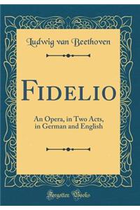 Fidelio: An Opera, in Two Acts, in German and English (Classic Reprint)