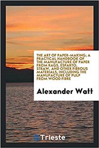 The art of paper-making; a practical handbook of the manufacture of paper from rags, esparto, straw, and other fibrous materials, including the manufa