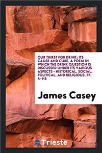 Our Thirst for Drink; Its Cause and Cure, a Poem in Which the Drink Question Is Discussed Under Its Various Aspects - Historical, Social, Political, and Religious, Pp. 4-115