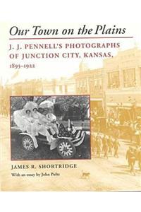 Our Town on the Plains: J. J. Pennell's Photographs of Junction City, Kansas, 1893-1922