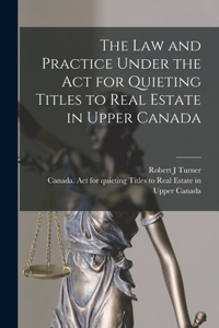 Law and Practice Under the Act for Quieting Titles to Real Estate in Upper Canada [microform]