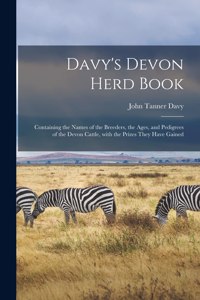 Davy's Devon Herd Book; Containing the Names of the Breeders, the Ages, and Pedigrees of the Devon Cattle, With the Prizes They Have Gained