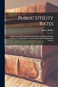 Public Utility Rates; a Discussion of the Principles and Practice Underlying Charges for Water, gas, Electricity, Communication and Transportation Services