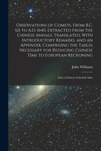 Observations of Comets, From B.C. 611 to A.D. 1640. Extracted From the Chinese Annals. Translated, With Introductory Remarks, and an Appendix, Comprising the Tables Necessary for Reducing Chinese Time to European Reckoning; and a Chinese Celestial